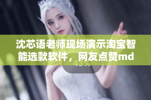 沈芯語(yǔ)老師現(xiàn)場(chǎng)演示淘寶智能選款軟件，網(wǎng)友點(diǎn)贊md0076