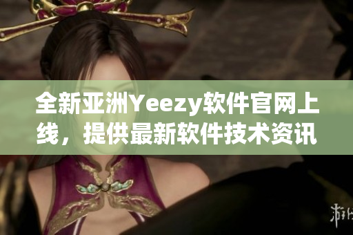 全新亞洲Yeezy軟件官網(wǎng)上線，提供最新軟件技術(shù)資訊與下載