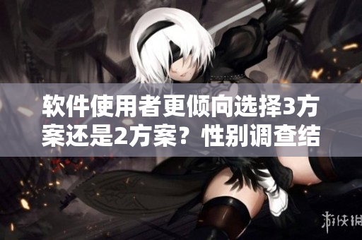 軟件使用者更傾向選擇3方案還是2方案？性別調(diào)查結(jié)果揭曉！