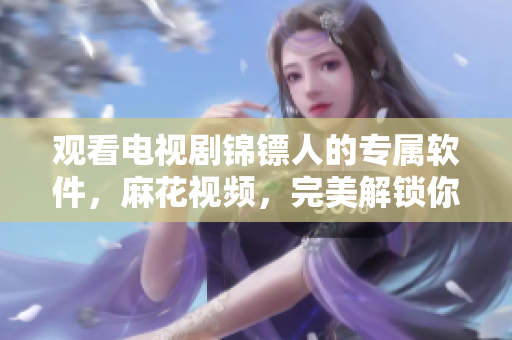 觀看電視劇錦鏢人的專屬軟件，麻花視頻，完美解鎖你的影視娛樂體驗(yàn)