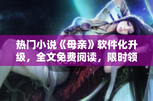 熱門小說《母親》軟件化升級(jí)，全文免費(fèi)閱讀，限時(shí)領(lǐng)?。? title=