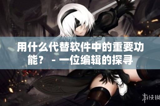 用什么代替軟件中的重要功能？ - 一位編輯的探尋