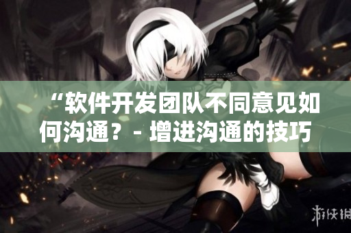 “軟件開發(fā)團(tuán)隊(duì)不同意見如何溝通？- 增進(jìn)溝通的技巧和方法”