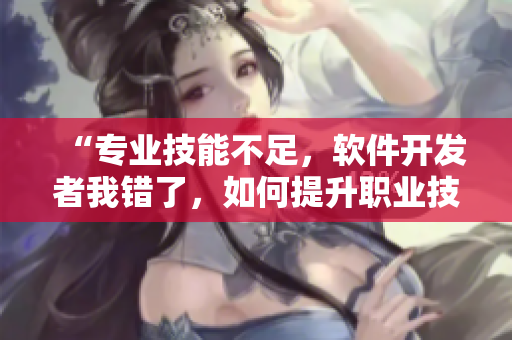 “專業(yè)技能不足，軟件開(kāi)發(fā)者我錯(cuò)了，如何提升職業(yè)技能？”