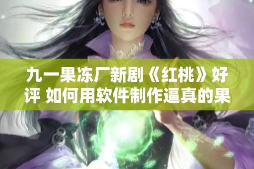 九一果凍廠新劇《紅桃》好評(píng) 如何用軟件制作逼真的果凍？