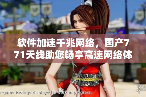 軟件加速千兆網(wǎng)絡(luò)，國(guó)產(chǎn)771天線助您暢享高速網(wǎng)絡(luò)體驗(yàn)