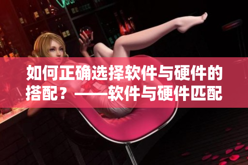 如何正確選擇軟件與硬件的搭配？——軟件與硬件匹配方法探究