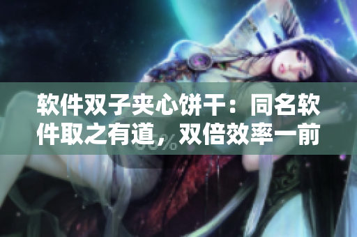 軟件雙子夾心餅干：同名軟件取之有道，雙倍效率一前一后！