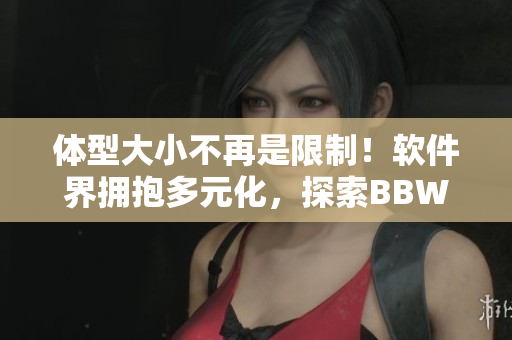 體型大小不再是限制！軟件界擁抱多元化，探索BBW用戶體驗
