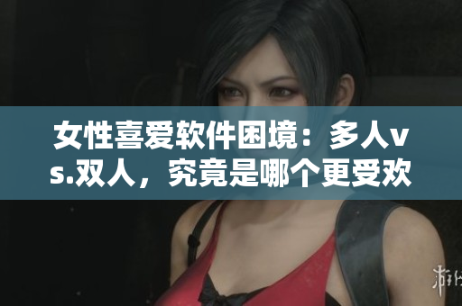 女性喜愛軟件困境：多人vs.雙人，究竟是哪個(gè)更受歡迎？