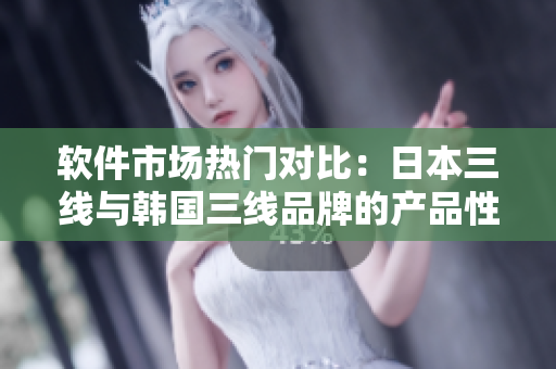 軟件市場熱門對比：日本三線與韓國三線品牌的產(chǎn)品性價比分析