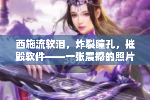 西施流軟淚，炸裂瞳孔，摧毀軟件——一張震撼的照片帶來的思考