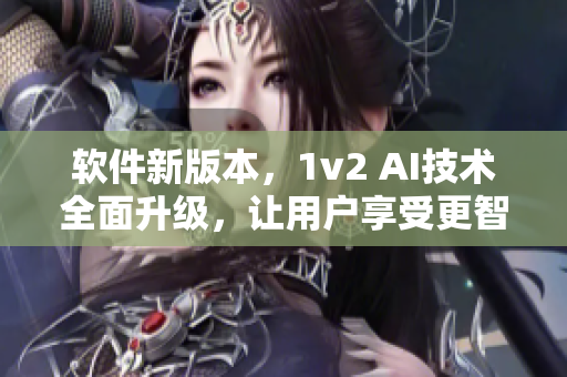 軟件新版本，1v2 AI技術(shù)全面升級，讓用戶享受更智能的使用體驗