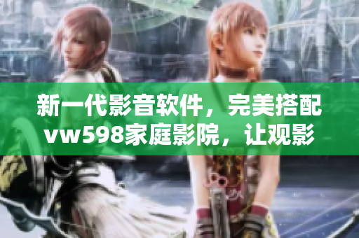 新一代影音軟件，完美搭配vw598家庭影院，讓觀影更加享受