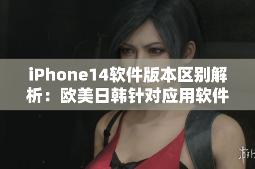 iPhone14軟件版本區(qū)別解析：歐美日韓針對應用軟件的差異性分析