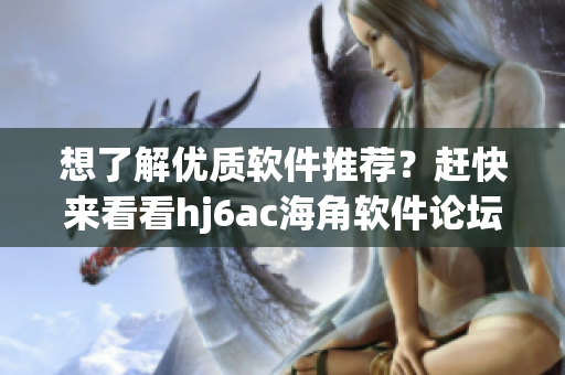 想了解優(yōu)質(zhì)軟件推薦？趕快來看看hj6ac海角軟件論壇的最新分享！