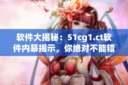 軟件大揭秘：51cg1.ct軟件內(nèi)幕揭示，你絕對不能錯過的前沿資訊！