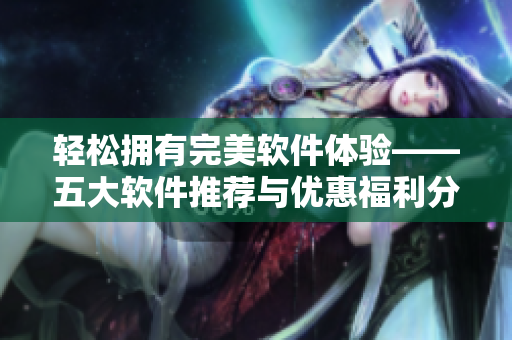 輕松擁有完美軟件體驗——五大軟件推薦與優(yōu)惠福利分享