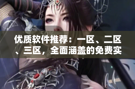 優(yōu)質(zhì)軟件推薦：一區(qū)、二區(qū)、三區(qū)，全面涵蓋的免費實用軟件推薦！