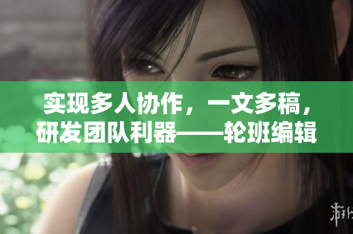 實現(xiàn)多人協(xié)作，一文多稿，研發(fā)團隊利器——輪班編輯軟件