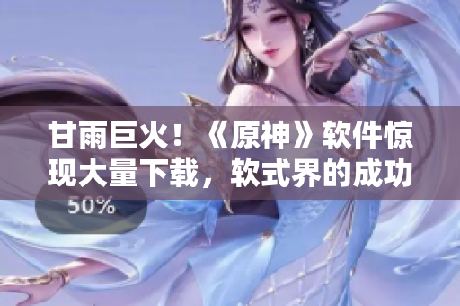 甘雨巨火！《原神》軟件驚現(xiàn)大量下載，軟式界的成功案例！