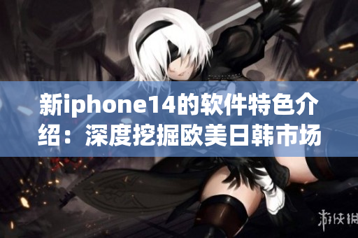 新iphone14的軟件特色介紹：深度挖掘歐美日韓市場(chǎng)需求!