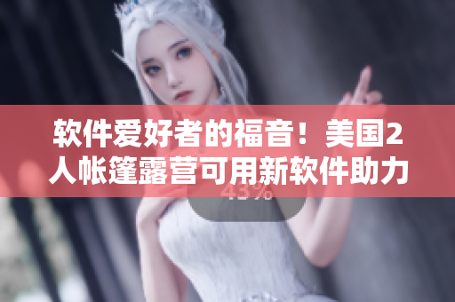 軟件愛好者的福音！美國2人帳篷露營可用新軟件助力體驗(yàn)