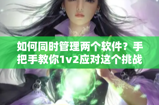 如何同時管理兩個軟件？手把手教你1v2應(yīng)對這個挑戰(zhàn)！