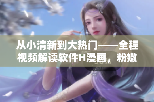 從小清新到大熱門——全程視頻解讀軟件H漫畫，粉嫩小嬌乳隨你看！