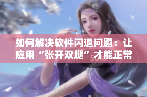 如何解決軟件閃退問題：讓應(yīng)用“張開雙腿”才能正常運行