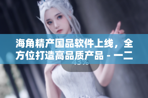 海角精產(chǎn)國(guó)品軟件上線，全方位打造高品質(zhì)產(chǎn)品 - 一二三版
