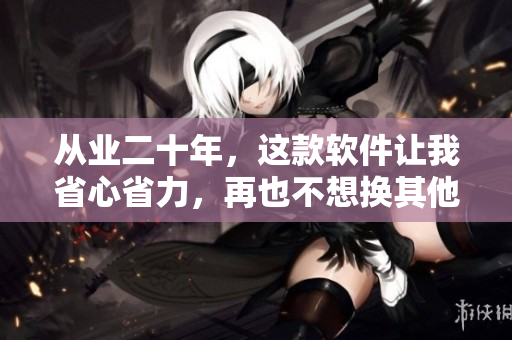 從業(yè)二十年，這款軟件讓我省心省力，再也不想換其他軟件了