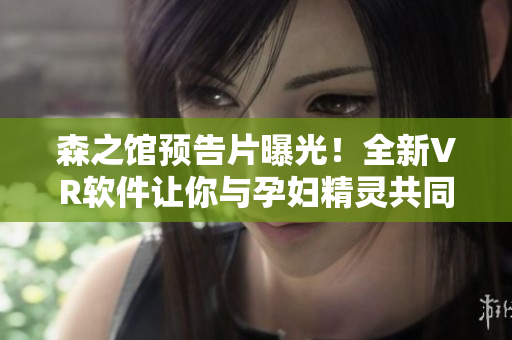 森之館預(yù)告片曝光！全新VR軟件讓你與孕婦精靈共同體驗(yàn)驚險(xiǎn)逃脫