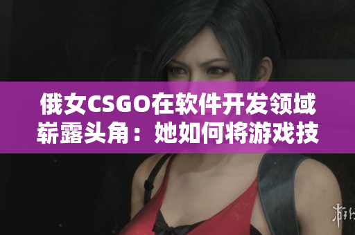 俄女CSGO在軟件開(kāi)發(fā)領(lǐng)域嶄露頭角：她如何將游戲技能轉(zhuǎn)化為編程技巧？