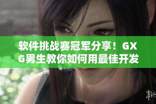 軟件挑戰(zhàn)賽冠軍分享！GXG男生教你如何用最佳開(kāi)發(fā)技巧輕松打造高效程序！