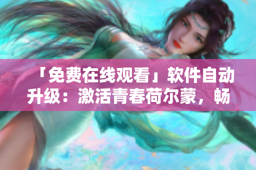 「免費(fèi)在線觀看」軟件自動(dòng)升級：激活青春荷爾蒙，暢享更好體驗(yàn)