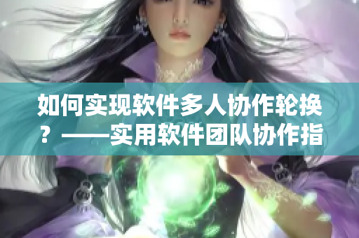 如何實(shí)現(xiàn)軟件多人協(xié)作輪換？——實(shí)用軟件團(tuán)隊(duì)協(xié)作指南