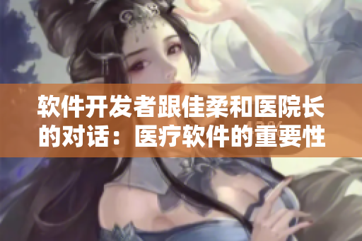 軟件開(kāi)發(fā)者跟佳柔和醫(yī)院長(zhǎng)的對(duì)話：醫(yī)療軟件的重要性