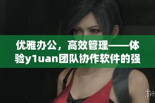優(yōu)雅辦公，高效管理——體驗(yàn)y1uan團(tuán)隊(duì)協(xié)作軟件的強(qiáng)大功能