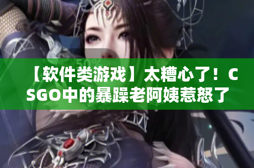 【軟件類游戲】太糟心了！CSGO中的暴躁老阿姨惹怒了無(wú)數(shù)玩家