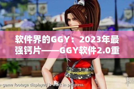 軟件界的GGY：2023年最強鈣片——GGY軟件2.0重磅發(fā)布！