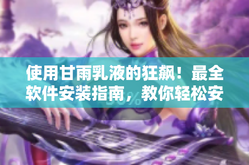 使用甘雨乳液的狂飆！最全軟件安裝指南，教你輕松安裝和使用軟件！