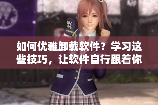 如何優(yōu)雅卸載軟件？學(xué)習(xí)這些技巧，讓軟件自行跟著你的卸載意愿