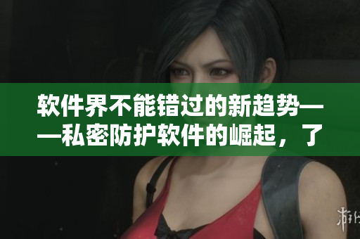 軟件界不能錯(cuò)過(guò)的新趨勢(shì)——私密防護(hù)軟件的崛起，了解更多！