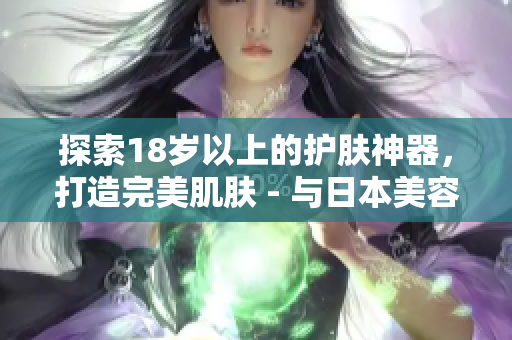 探索18歲以上的護(hù)膚神器，打造完美肌膚 - 與日本美容軟件結(jié)合