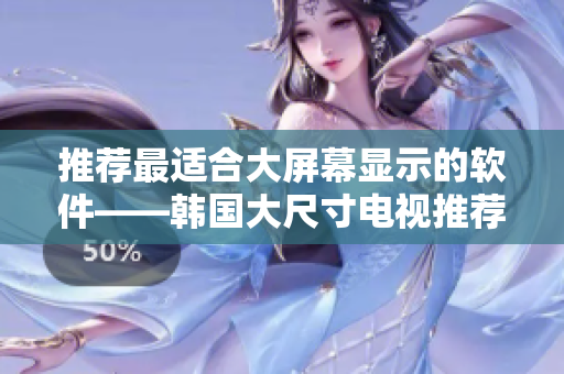 推薦最適合大屏幕顯示的軟件——韓國(guó)大尺寸電視推薦