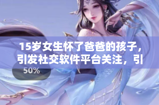 15歲女生懷了爸爸的孩子，引發(fā)社交軟件平臺(tái)關(guān)注，引起公眾熱議！