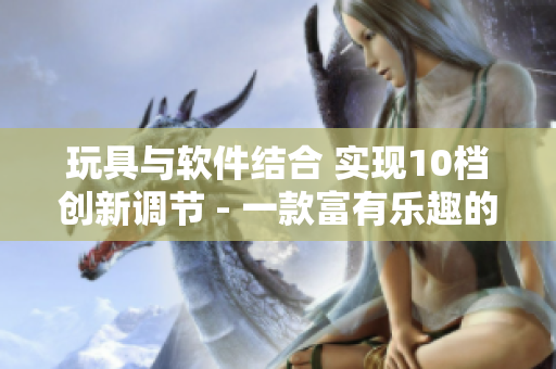 玩具與軟件結(jié)合 實(shí)現(xiàn)10檔創(chuàng)新調(diào)節(jié) - 一款富有樂趣的新型軟件