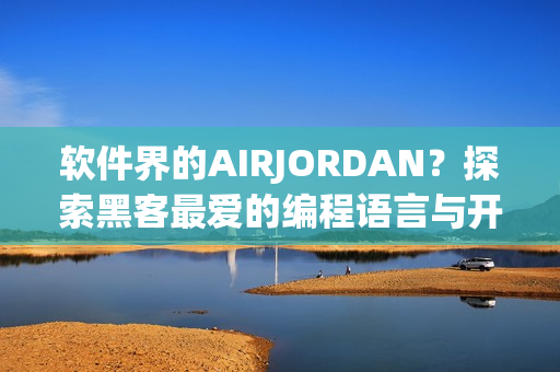 軟件界的AIRJORDAN？探索黑客最愛的編程語言與開發(fā)工具