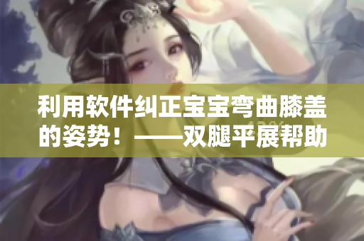 利用軟件糾正寶寶彎曲膝蓋的姿勢！——雙腿平展幫助寶寶健康成長！